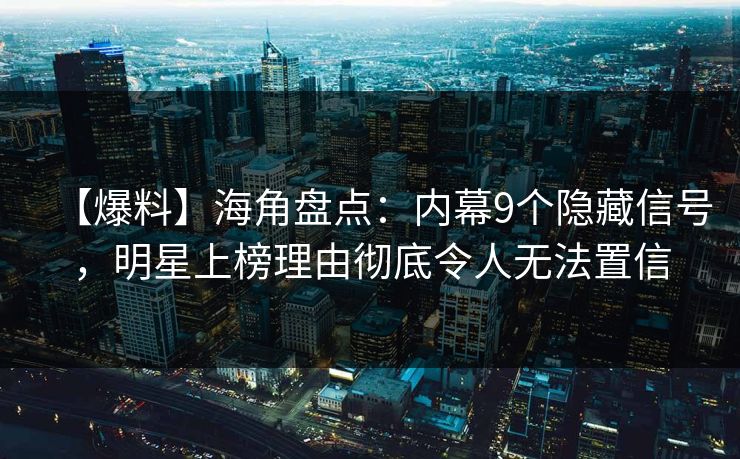 【爆料】海角盘点：内幕9个隐藏信号，明星上榜理由彻底令人无法置信