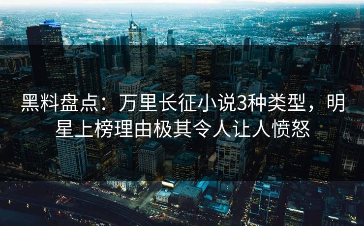 黑料盘点：万里长征小说3种类型，明星上榜理由极其令人让人愤怒