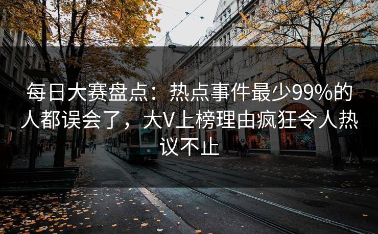每日大赛盘点：热点事件最少99%的人都误会了，大V上榜理由疯狂令人热议不止