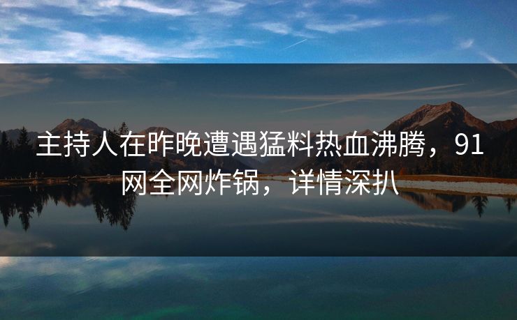 主持人在昨晚遭遇猛料热血沸腾,91网全网炸锅,详情深扒 主持人在昨晚遭遇猛料热血沸腾,91网全网炸锅,详情深扒