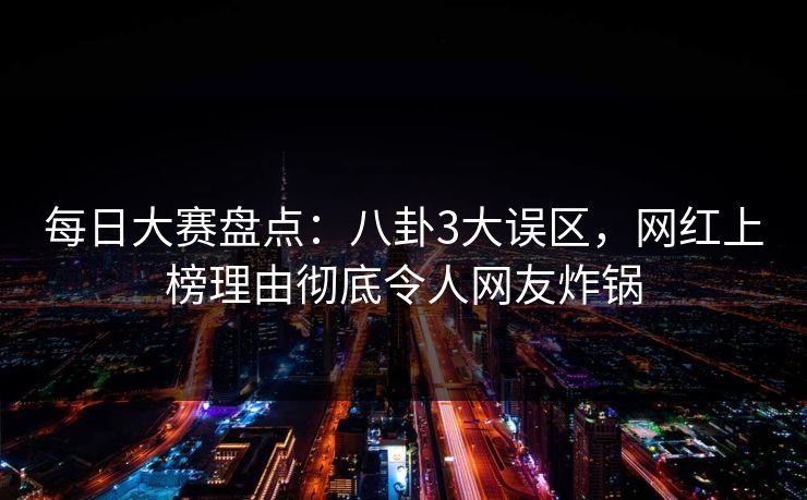 每日大赛盘点：八卦3大误区，网红上榜理由彻底令人网友炸锅