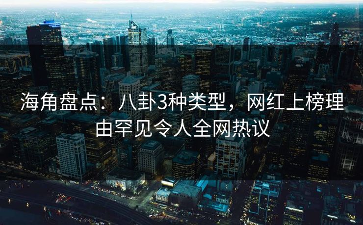 海角盘点：八卦3种类型，网红上榜理由罕见令人全网热议