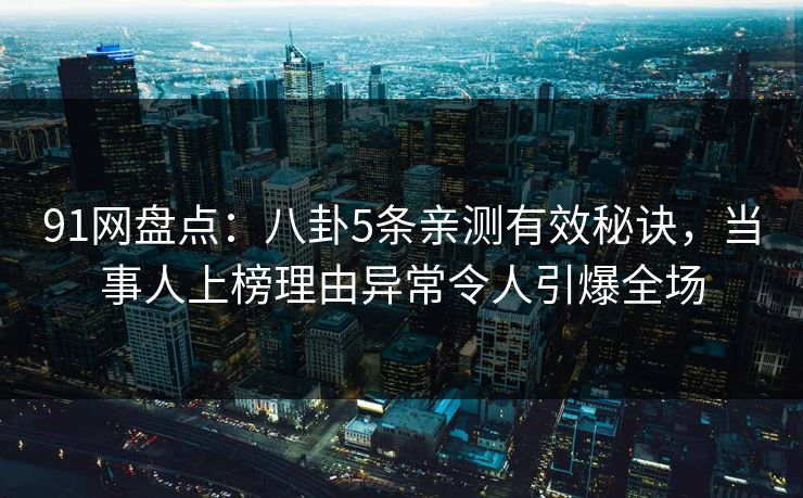 91网盘点：八卦5条亲测有效秘诀，当事人上榜理由异常令人引爆全场