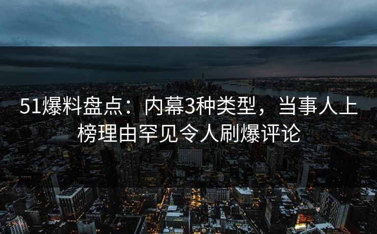 51爆料盘点:内幕3种类型,当事人上榜理由罕见令人刷爆评论 51爆料盘点:内幕3种类型,当事人上榜理由罕见令人刷爆评论