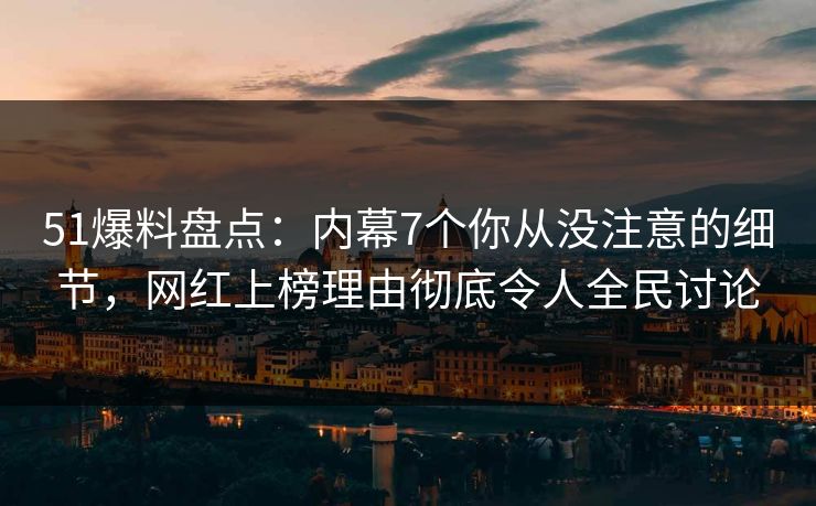 51爆料盘点:内幕7个你从没注意的细节,网红上榜理由彻底令人全民讨论 51爆料盘点:内幕7个你从没注意的细节,网红上榜理由彻底令人全民讨论