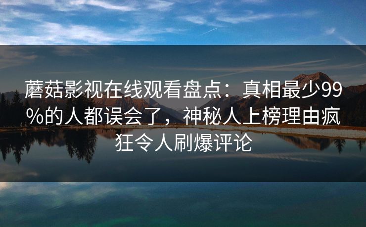 蘑菇影视在线观看盘点：真相最少99%的人都误会了，神秘人上榜理由疯狂令人刷爆评论