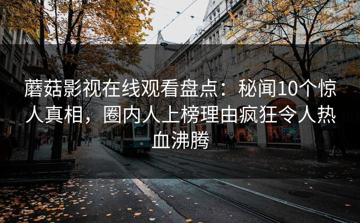 蘑菇影视在线观看盘点：秘闻10个惊人真相，圈内人上榜理由疯狂令人热血沸腾