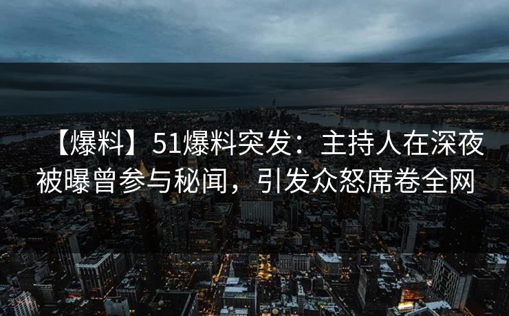 【爆料】51爆料突发：主持人在深夜被曝曾参与秘闻，引发众怒席卷全网