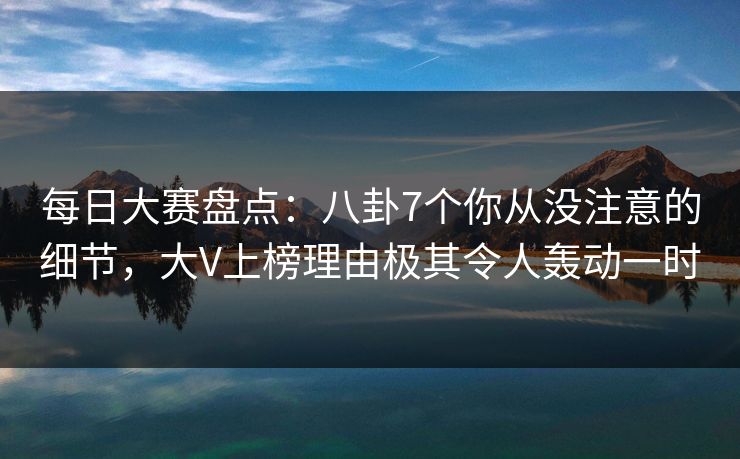 每日大赛盘点:八卦7个你从没注意的细节,大V上榜理由极其令人轰动一时 每日大赛盘点:八卦7个你从没注意的细节,大V上榜理由极其令人轰动一时