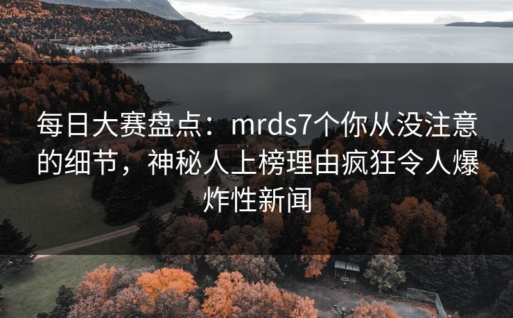 每日大赛盘点:mrds7个你从没注意的细节,神秘人上榜理由疯狂令人爆炸性新闻 每日大赛盘点:mrds7个你从没注意的细节,神秘人上榜理由疯狂令人爆炸性新闻