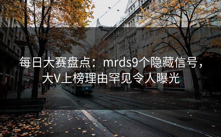每日大赛盘点:mrds9个隐藏信号,大V上榜理由罕见令人曝光 每日大赛盘点:mrds9个隐藏信号,大V上榜理由罕见令人曝光