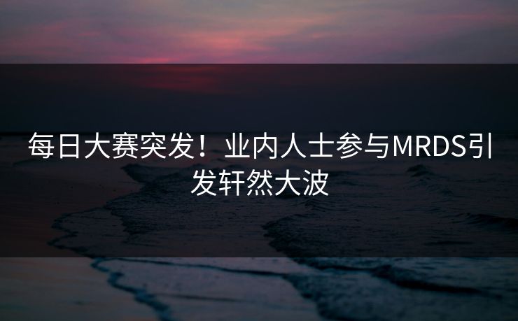 每日大赛突发!业内人士参与MRDS引发轩然大波 每日大赛突发!业内人士参与MRDS引发轩然大波