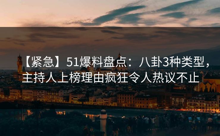 【紧急】51爆料盘点:八卦3种类型,主持人上榜理由疯狂令人热议不止 【紧急】51爆料盘点:八卦3种类型,主持人上榜理由疯狂令人热议不止