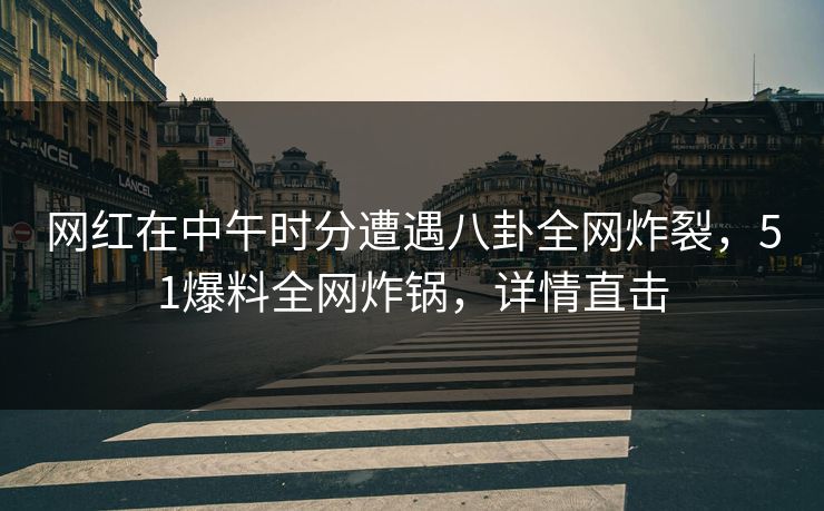 网红在中午时分遭遇八卦全网炸裂，51爆料全网炸锅，详情直击