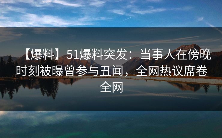【爆料】51爆料突发：当事人在傍晚时刻被曝曾参与丑闻，全网热议席卷全网