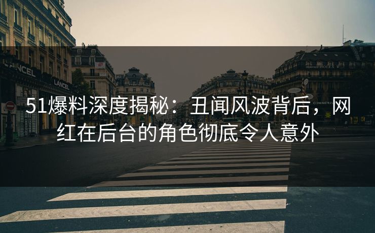 51爆料深度揭秘:丑闻风波背后,网红在后台的角色彻底令人意外 51爆料深度揭秘:丑闻风波背后,网红在后台的角色彻底令人意外