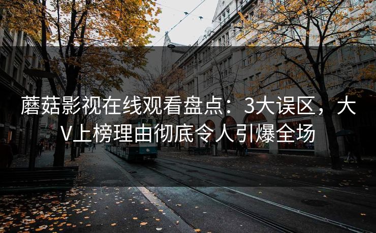 蘑菇影视在线观看盘点:3大误区,大V上榜理由彻底令人引爆全场 蘑菇影视在线观看盘点:3大误区,大V上榜理由彻底令人引爆全场