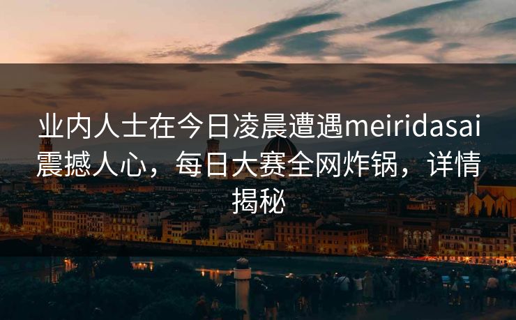 业内人士在今日凌晨遭遇meiridasai震撼人心,每日大赛全网炸锅,详情揭秘 业内人士在今日凌晨遭遇meiridasai震撼人心,每日大赛全网炸锅,详情揭秘