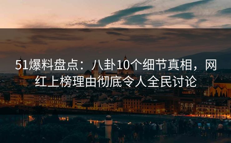 51爆料盘点：八卦10个细节真相，网红上榜理由彻底令人全民讨论