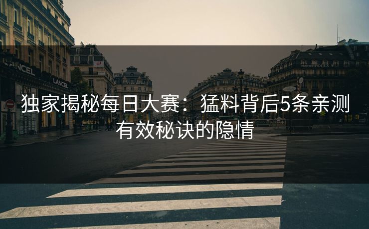 独家揭秘每日大赛：猛料背后5条亲测有效秘诀的隐情