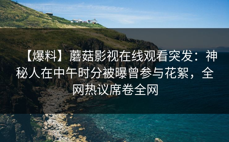 【爆料】蘑菇影视在线观看突发：神秘人在中午时分被曝曾参与花絮，全网热议席卷全网