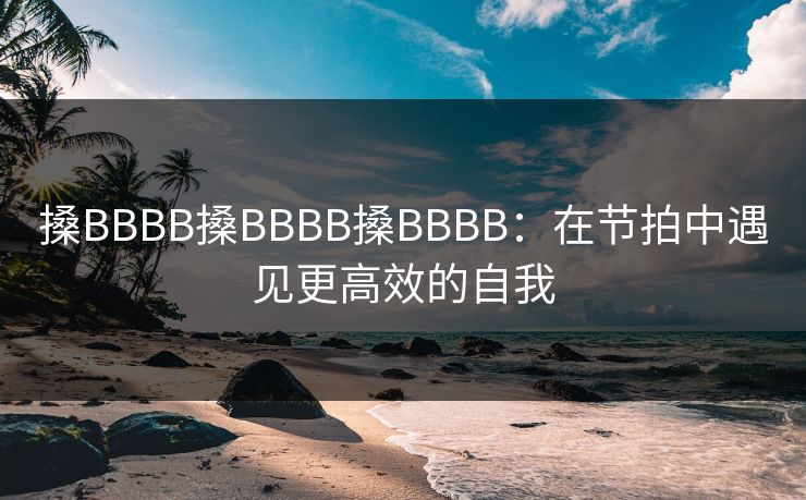 搡BBBB搡BBBB搡BBBB：在节拍中遇见更高效的自我