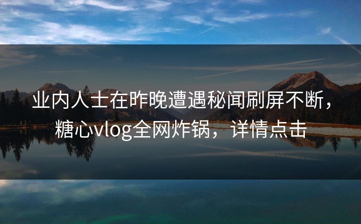 业内人士在昨晚遭遇秘闻刷屏不断，糖心vlog全网炸锅，详情点击