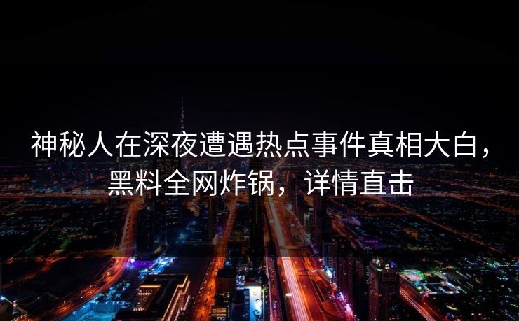神秘人在深夜遭遇热点事件真相大白,黑料全网炸锅,详情直击 神秘人在深夜遭遇热点事件真相大白,黑料全网炸锅,详情直击