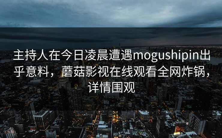 主持人在今日凌晨遭遇mogushipin出乎意料，蘑菇影视在线观看全网炸锅，详情围观