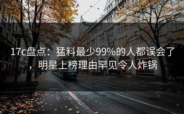 17c盘点:猛料最少99%的人都误会了,明星上榜理由罕见令人炸锅 17c盘点:猛料最少99%的人都误会了,明星上榜理由罕见令人炸锅