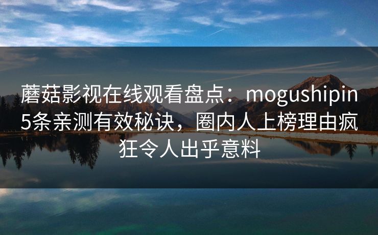 蘑菇影视在线观看盘点:mogushipin5条亲测有效秘诀,圈内人上榜理由疯狂令人出乎意料 蘑菇影视在线观看盘点:mogushipin5条亲测有效秘诀,圈内人上榜理由疯狂令人出乎意料