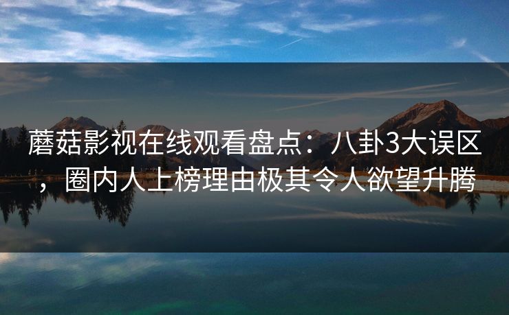 蘑菇影视在线观看盘点：八卦3大误区，圈内人上榜理由极其令人欲望升腾