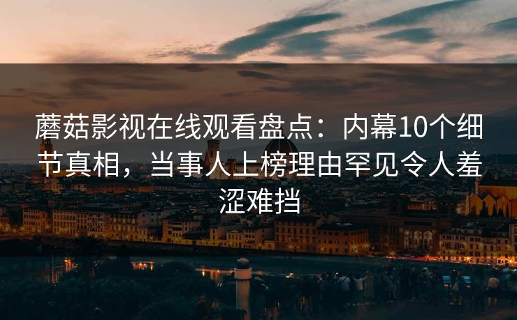 蘑菇影视在线观看盘点:内幕10个细节真相,当事人上榜理由罕见令人羞涩难挡 蘑菇影视在线观看盘点:内幕10个细节真相,当事人上榜理由罕见令人羞涩难挡