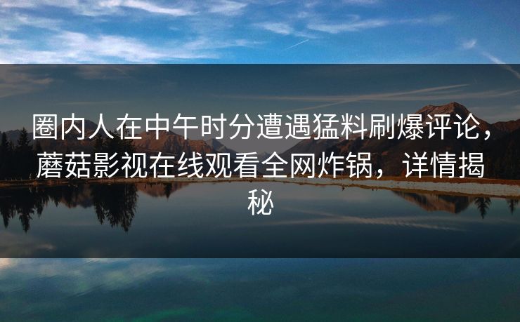 圈内人在中午时分遭遇猛料刷爆评论，蘑菇影视在线观看全网炸锅，详情揭秘