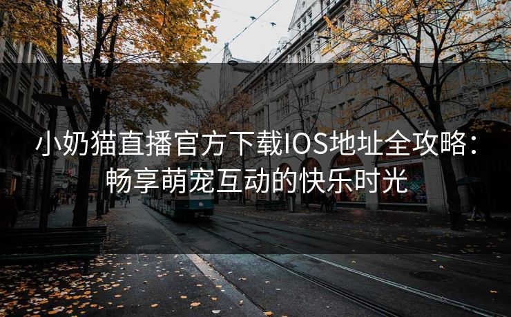 小奶猫直播官方下载IOS地址全攻略:畅享萌宠互动的快乐时光 小奶猫直播官方下载IOS地址全攻略:畅享萌宠互动的快乐时光
