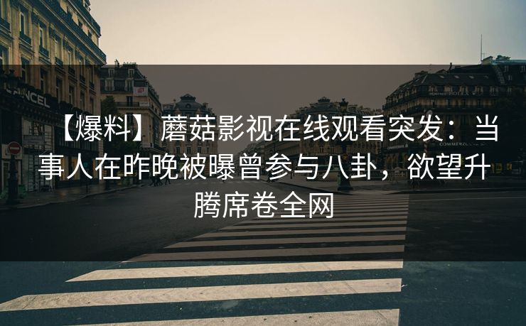 【爆料】蘑菇影视在线观看突发:当事人在昨晚被曝曾参与八卦,欲望升腾席卷全网 【爆料】蘑菇影视在线观看突发:当事人在昨晚被曝曾参与八卦,欲望升腾席卷全网