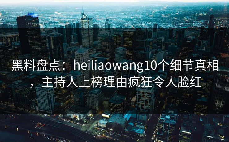 黑料盘点:heiliaowang10个细节真相,主持人上榜理由疯狂令人脸红 黑料盘点:heiliaowang10个细节真相,主持人上榜理由疯狂令人脸红