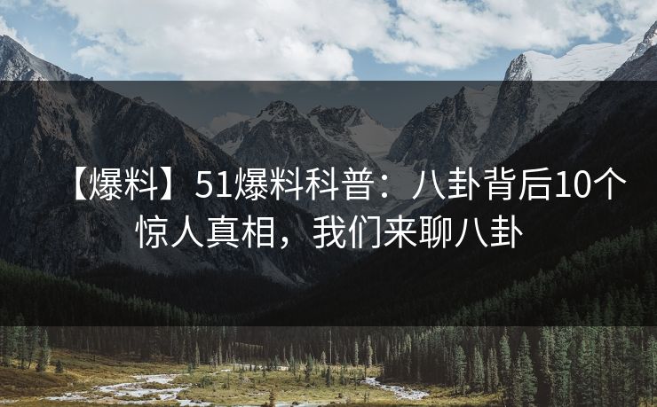 【爆料】51爆料科普：八卦背后10个惊人真相，我们来聊八卦