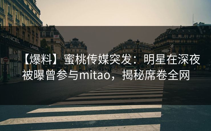 【爆料】蜜桃传媒突发：明星在深夜被曝曾参与mitao，揭秘席卷全网