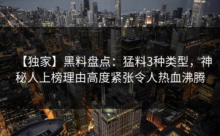 【独家】黑料盘点:猛料3种类型,神秘人上榜理由高度紧张令人热血沸腾 【独家】黑料盘点:猛料3种类型,神秘人上榜理由高度紧张令人热血沸腾