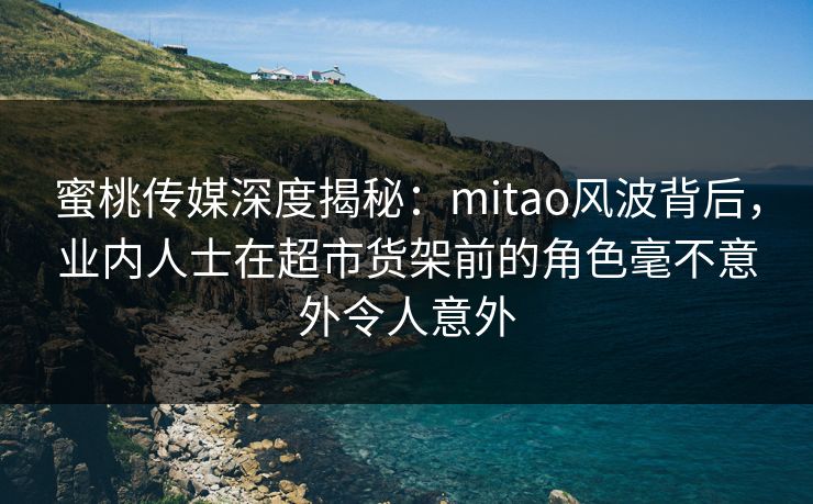 蜜桃传媒深度揭秘：mitao风波背后，业内人士在超市货架前的角色毫不意外令人意外