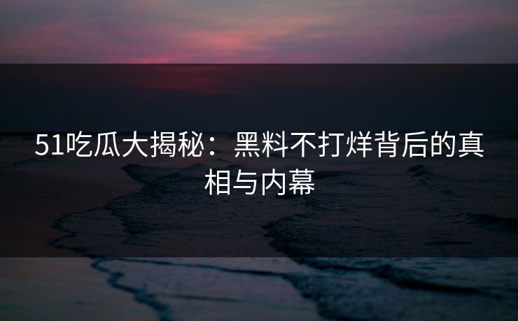51吃瓜大揭秘:黑料不打烊背后的真相与内幕 51吃瓜大揭秘:黑料不打烊背后的真相与内幕