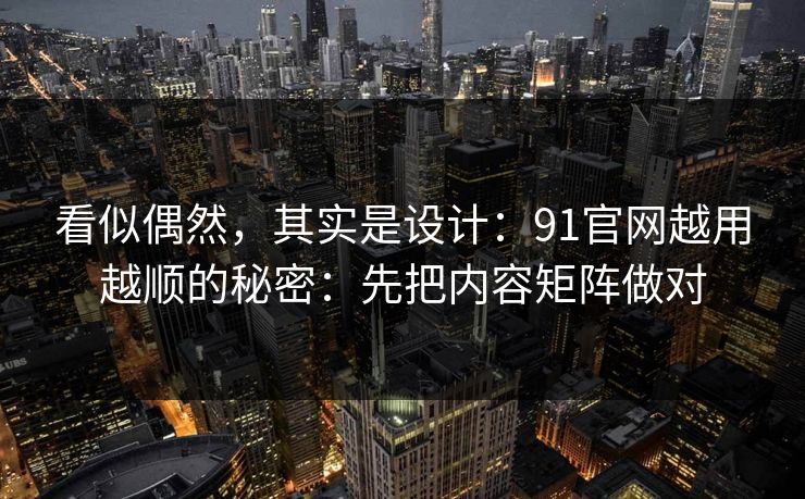看似偶然,其实是设计:91官网越用越顺的秘密:先把内容矩阵做对 看似偶然,其实是设计:91官网越用越顺的秘密:先把内容矩阵做对