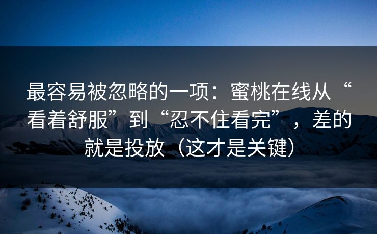 最容易被忽略的一项:蜜桃在线从“看着舒服”到“忍不住看完”,差的就是投放(这才是关键) 最容易被忽略的一项:蜜桃在线从“看着舒服”到“忍不住看完”,差的就是投放(这才是关键)