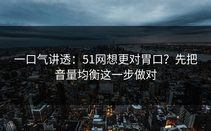 一口气讲透:51网想更对胃口?先把音量均衡这一步做对 一口气讲透:51网想更对胃口?先把音量均衡这一步做对