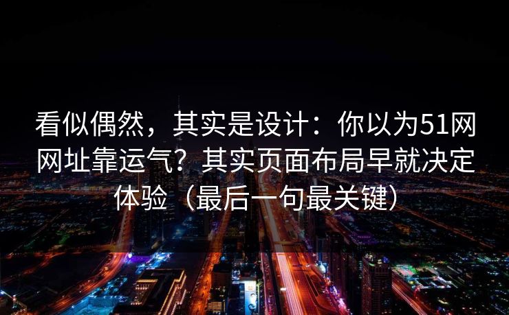 看似偶然，其实是设计：你以为51网网址靠运气？其实页面布局早就决定体验（最后一句最关键）