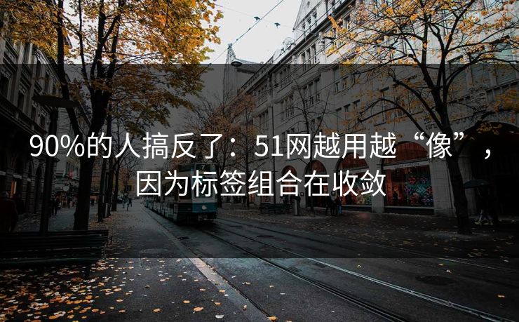 90%的人搞反了：51网越用越“像”，因为标签组合在收敛