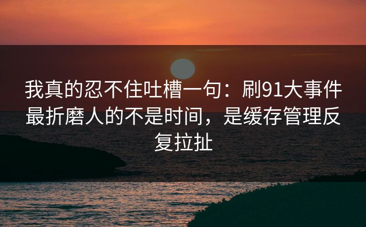 我真的忍不住吐槽一句:刷91大事件最折磨人的不是时间,是缓存管理反复拉扯 我真的忍不住吐槽一句:刷91大事件最折磨人的不是时间,是缓存管理反复拉扯