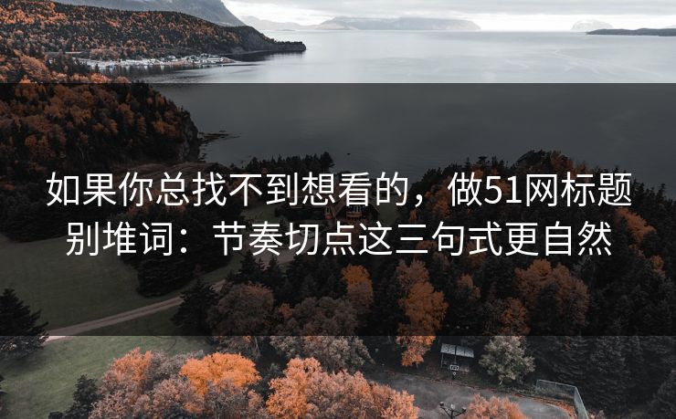 如果你总找不到想看的,做51网标题别堆词:节奏切点这三句式更自然 如果你总找不到想看的,做51网标题别堆词:节奏切点这三句式更自然