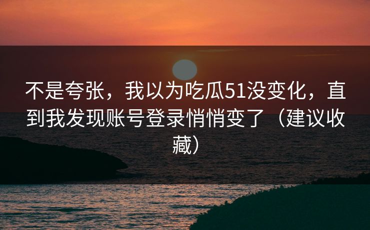 不是夸张，我以为吃瓜51没变化，直到我发现账号登录悄悄变了（建议收藏）